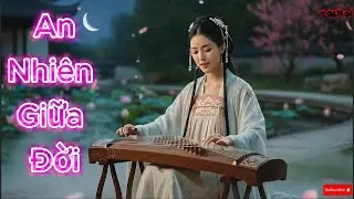 An Nhiên Giữa Đời | Nhạc Chill Nhẹ Lòng Giữa Bộn Bề