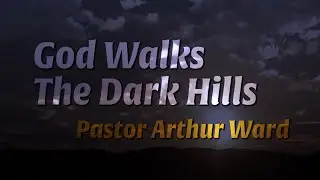 God Walks The Dark Hills &bull; Pastor Arthur Ward