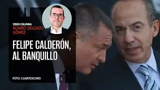 Felipe Calderón, al banquillo. Por Álvaro Delgado | Video columna