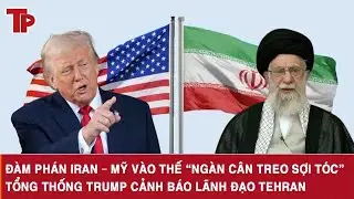 Đàm phán Iran – Mỹ vào thế “ngàn cân treo sợi tóc”, Tổng thống Trump cảnh báo lãnh đạo Tehran