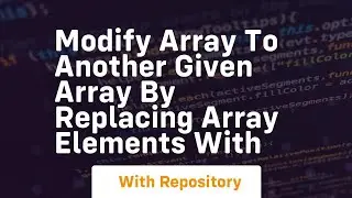 modify array to another given array by replacing array elements with