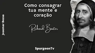 Como consagrar tua mente e coração  | Richard Baxter ( 1615 - 1691 )