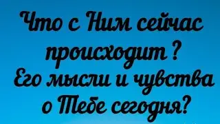 Что с Ним сейчас происходит? Его мысли и чувства о Тебе сегодня?