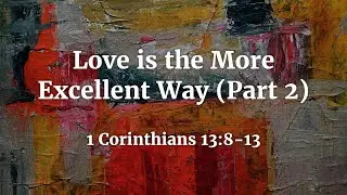 1 Corinthians 13:8-13 - Love is the More Excellent Way (Part 2)