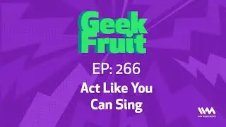 Geek Fruit Ep. 266: Act Like You Can Sing