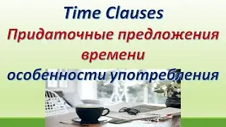 L 117. Time Clauses / Придаточные предложения времени / Особенности употребления/Правила/ Примеры.