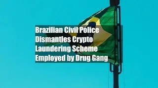Brazilian Civil Police Dismantles Crypto Laundering Scheme Employed by Drug Gang