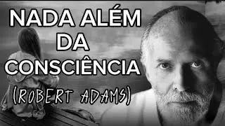 Não existe nada além da nossa consciência! (Robert Adams )