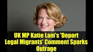 UK MP Katie Lam's 'Deport Legal Migrants' Comment Sparks Outrage