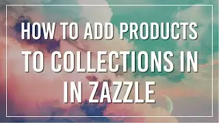 A Quick Zazzle Tutorial | How To Add Products To Collections | Print on Demand