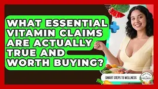 What Essential Vitamin Claims Are Actually True And Worth Buying? - Smart Steps to Wellness