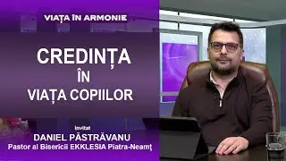 CREDINȚA &Icirc;N VIAȚA COPIILOR - Invitat: DANIEL PĂSTRĂVANU &ndash; Pastor Biserica EKKLESIA Piatra Neamț