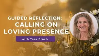 Guided Reflection: Calling On Loving Presence with Tara Brach