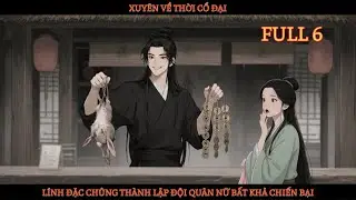 FULL 6: XUYÊN VỀ THỜI CỔ ĐẠI, LÍNH ĐẶC CHỦNG THÀNH LẬP ĐỘI QUÂN NỮ BẤT KHẢ CHIẾN BẠI