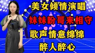 美女倾情演唱《妹妹盼哥来相守》，歌声情意绵绵，醉人醉心！