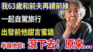 我63歲和前夫再續前緣，一起自駕旅行，出發前他甜言蜜語，半路他突然說：妳，滾下去！原來...#家庭故事 #感人故事 #家庭倫理 #感人故事 #真實生活