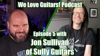 We Love Guitars! Podcast - Episode 5 Part 2 - with Jon Sullivan of Sully Guitars!
