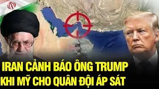 Tin NÓNG: Iran cảnh báo ông Trump khi dàn khí tài Mỹ hướng về Trung Đông