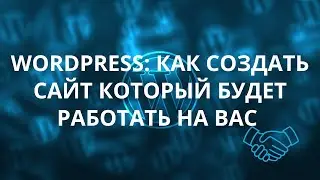 WORDPRESS:  КАК СОЗДАТЬ САЙТ, КОТОРЫЙ БУДЕТ РАБОТАТЬ НА ВАС