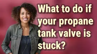 What to do if your propane tank valve is stuck?