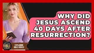 Why Did Jesus Ascend 40 Days After Resurrection? - Explaining Bible Verses
