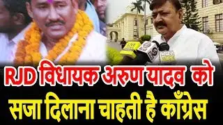 RJD विधायक Arun Yadav को सजा दिलाना चाहती है Congress