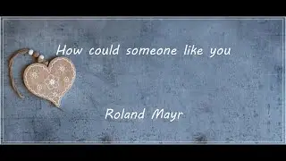 How could someone like you - Roland Mayr