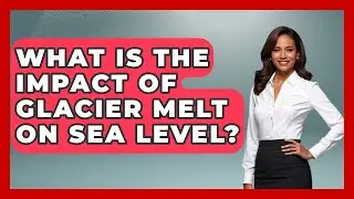 What Is The Impact Of Glacier Melt On Sea Level? - Water Science For Everyone