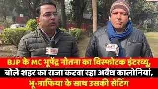 BJP के MC भूपेंद्र नोतना का विस्फोटक इंटरव्यू, बोले शहर का राजा कटवा रहा अवैध कालोनियां, भू-माफिया