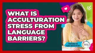 What Is Acculturation Stress From Language Barriers? - Parenting the Asian American Way