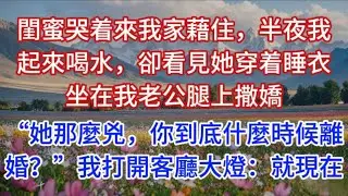 閨蜜哭着來我家藉住，半夜我起來喝水，卻看見她穿着睡衣坐在我老公腿上撒嬌：“她那麼兇，你到底什麼時候離婚？”我打開客廳大燈：就現在