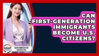 Can First-Generation Immigrants Become U.S. Citizens? | Asian Immigration Success Pro News