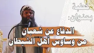 خطبة الجمعة: الدفاع عن شهر شعبان من طرق أهل الشيطان. الشيخ سعيد بن عريض