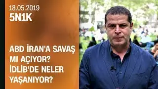 ABD, İran'a savaş mı açıyor? İdlib'de neler yaşanıyor? - 5N1K 18.05.2019 Cumartesi