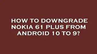 How to downgrade nokia 61 plus from android 10 to 9?
