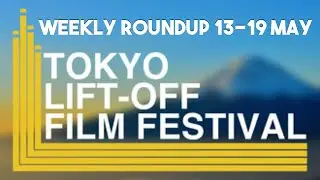 Weekly Roundup 13-19 May | Tokyo Lift-Off Film Festival 2023
