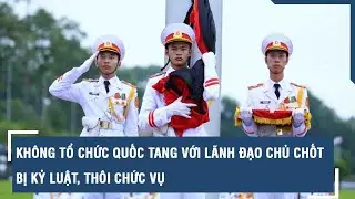 Kh&ocirc;ng tổ chức quốc tang với l&atilde;nh đạo chủ chốt bị kỷ luật, th&ocirc;i chức vụ