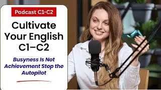 ✅Podcast: Cultivate Your English C1&ndash;C2, Busyness Is Not Achievement Stop the Autopilot