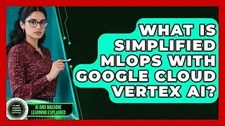 What Is Simplified MLOps With Google Cloud Vertex AI? - AI and Machine Learning Explained