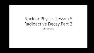A-level Physics: Nuclear Physics Lesson 5 - Radioactive Decay Part 2