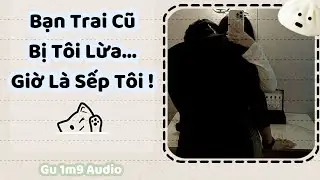 [Truyện Audio] Bạn Trai Cũ Bị Tôi Lừa…Giờ Là Sếp Tôi! || Gu 1m9 Audio