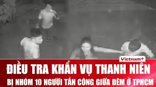 Điều tra khẩn vụ thanh niên bị nhóm 10 người tấn công giữa đêm ở TPHCM, camera lộ tình tiết phẫn nộ