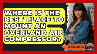 Where Is The Best Place To Mount An Overland Air Compressor? - Big Truck Lovers
