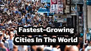 Fastest Growing Cities In The World 2023