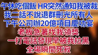 午休吃個飯，HR突然通知我被裁！我二話不說退群刪光所有人。下午公司辦20億項目慶功宴，老板急著找我領獎，一打電話——發現早被我拉黑！全場瞬間死寂#為人處世#生活經驗#情感故事#职场