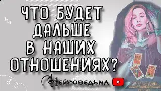 Что будет дальше в наших отношениях? | Таро онлайн расклад