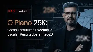 Aula 3: Plano 25K: Como Estruturar, Executar, e Escalar Resultados em 2026