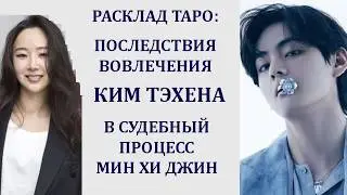 РАСКЛАД ТАРО: ПОСЛЕДСТВИЯ ВОВЛЕЧЕНИЯ КИМ ТЭХЕНА В СУДЕБНЫЙ ПРОЦЕСС МИН ХИ ДЖИН