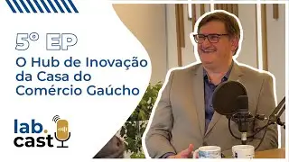 LabCast #5 - Gilmar Bazanella: O Hub de Inova&ccedil;&atilde;o da Casa do Com&eacute;rcio Ga&uacute;cho