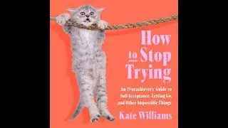 How to Stop Trying: An Overachiever&rsquo;s Guide to Self-Acceptance, Letting Go, and Other Impossible